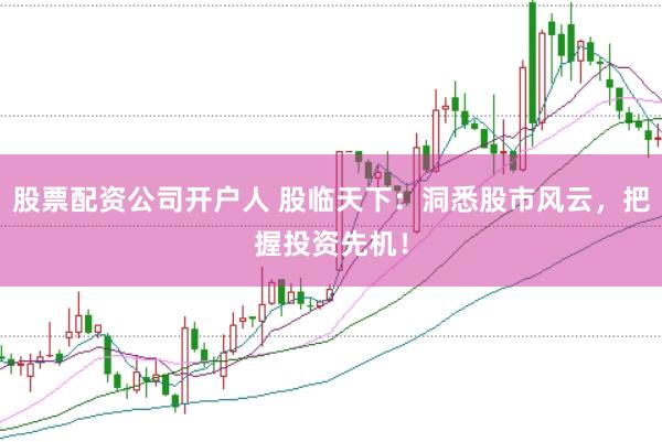 股票配资公司开户人 股临天下：洞悉股市风云，把握投资先机！
