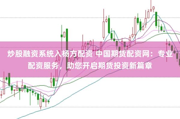 炒股融资系统入杨方配资 中国期货配资网:专业配资服务,助您开启期货投资新篇章
