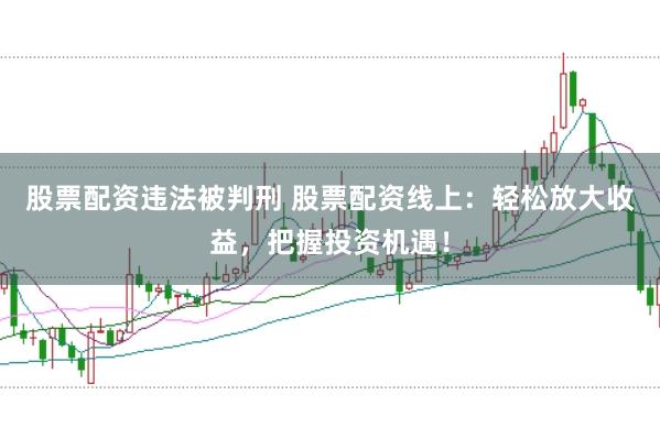 股票配资违法被判刑 股票配资线上：轻松放大收益，把握投资机遇！