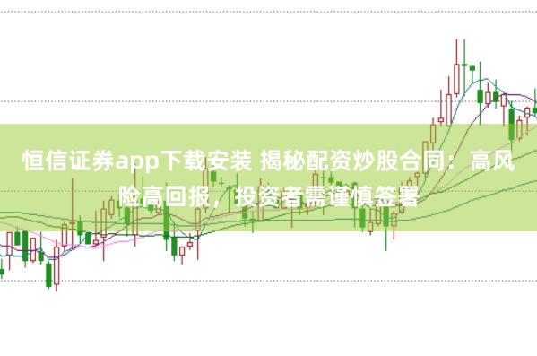 恒信证券app下载安装 揭秘配资炒股合同:高风险高回报,投资者需谨慎签署