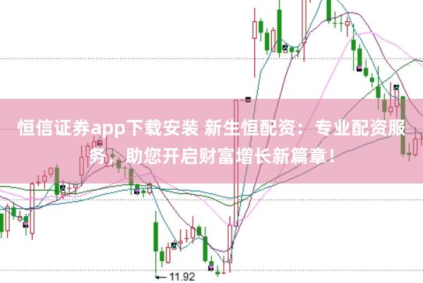 恒信证券app下载安装 新生恒配资:专业配资服务,助您开启财富增长新篇章!
