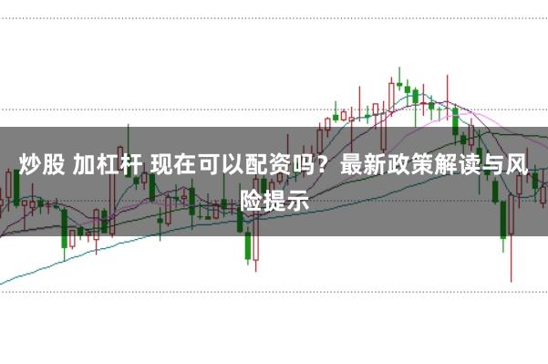 炒股 加杠杆 现在可以配资吗?最新政策解读与风险提示