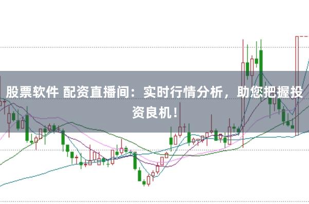 股票软件 配资直播间：实时行情分析，助您把握投资良机！