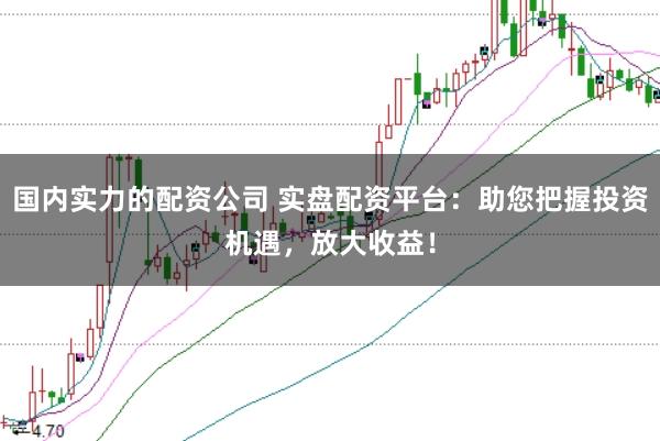 国内实力的配资公司 实盘配资平台：助您把握投资机遇，放大收益！