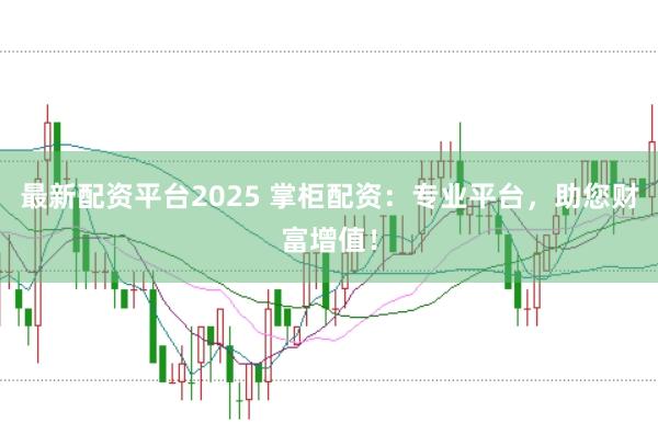 最新配资平台2025 掌柜配资：专业平台，助您财富增值！
