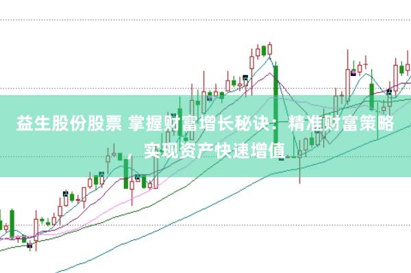 益生股份股票 掌握财富增长秘诀：精准财富策略，实现资产快速增值