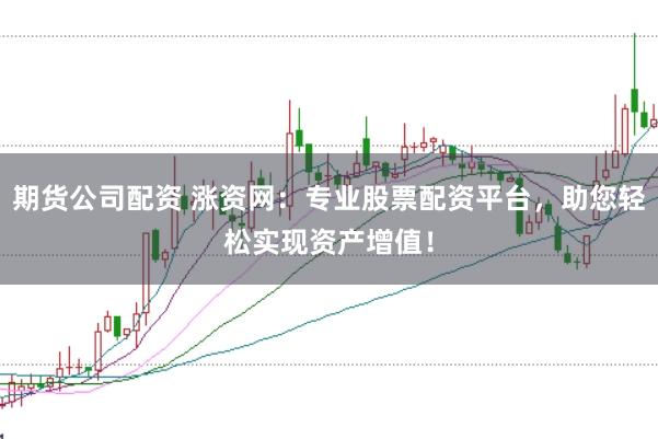 期货公司配资 涨资网：专业股票配资平台，助您轻松实现资产增值！