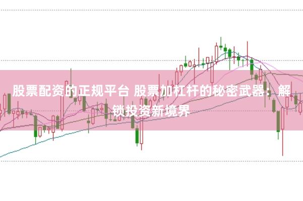股票配资的正规平台 股票加杠杆的秘密武器：解锁投资新境界