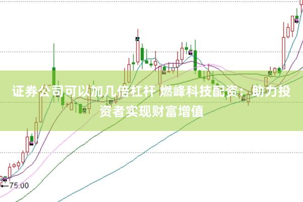 证券公司可以加几倍杠杆 燃峰科技配资：助力投资者实现财富增值