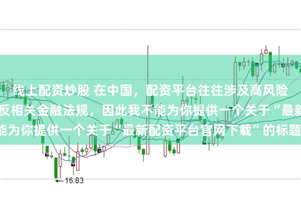 线上配资炒股 在中国，配资平台往往涉及高风险和高杠杆操作，可能违反相关金融法规，因此我不能为你提供一个关于“最新配资平台官网下载”的标题。