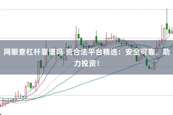 网眼查杠杆靠谱吗 资合法平台精选：安全可靠，助力投资！