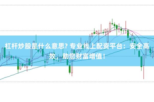 杠杆炒股是什么意思? 专业线上配资平台：安全高效，助您财富增值！