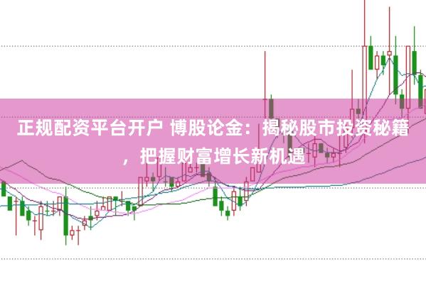 正规配资平台开户 博股论金：揭秘股市投资秘籍，把握财富增长新机遇
