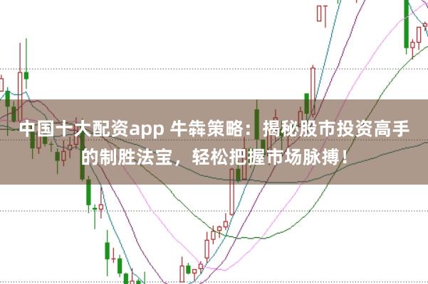 中国十大配资app 牛犇策略：揭秘股市投资高手的制胜法宝，轻松把握市场脉搏！