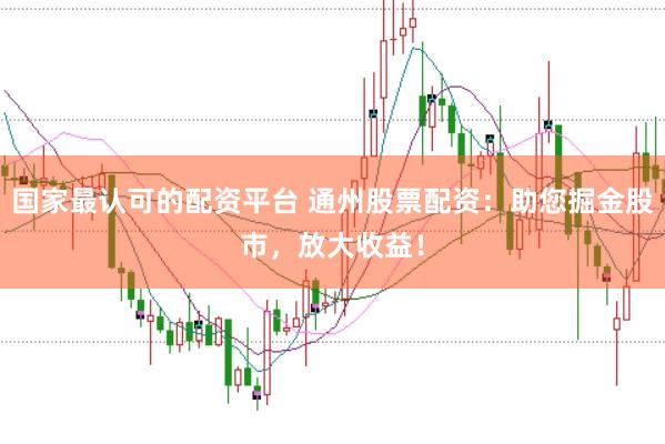 国家最认可的配资平台 通州股票配资：助您掘金股市，放大收益！