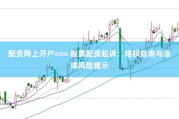 配资网上开户=== 股票配资起诉:维权指南与法律风险提示