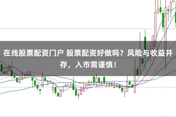 在线股票配资门户 股票配资好做吗？风险与收益并存，入市需谨慎！