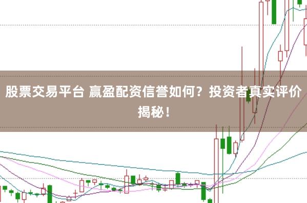 股票交易平台 赢盈配资信誉如何?投资者真实评价揭秘!