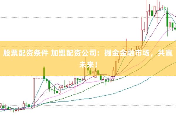 股票配资条件 加盟配资公司：掘金金融市场，共赢未来！