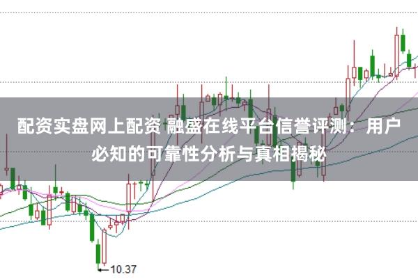 配资实盘网上配资 融盛在线平台信誉评测：用户必知的可靠性分析与真相揭秘