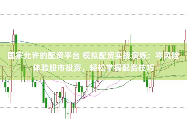 国家允许的配资平台 模拟配资实战演练:零风险体验股市投资,轻松掌握配资技巧