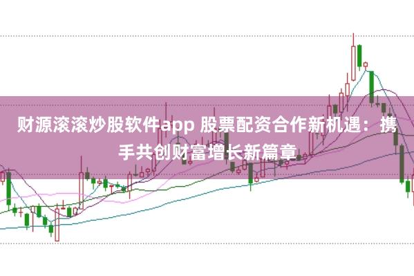 财源滚滚炒股软件app 股票配资合作新机遇：携手共创财富增长新篇章