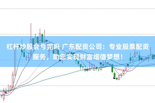 杠杆炒股会亏完吗 广东配资公司：专业股票配资服务，助您实现财富增值梦想！