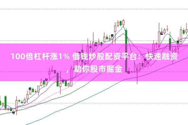 100倍杠杆涨1% 借钱炒股配资平台:快速融资,助你股市掘金