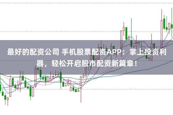 最好的配资公司 手机股票配资APP：掌上投资利器，轻松开启股市配资新篇章！