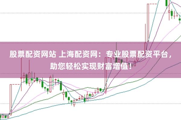 股票配资网站 上海配资网:专业股票配资平台,助您轻松实现财富增值!