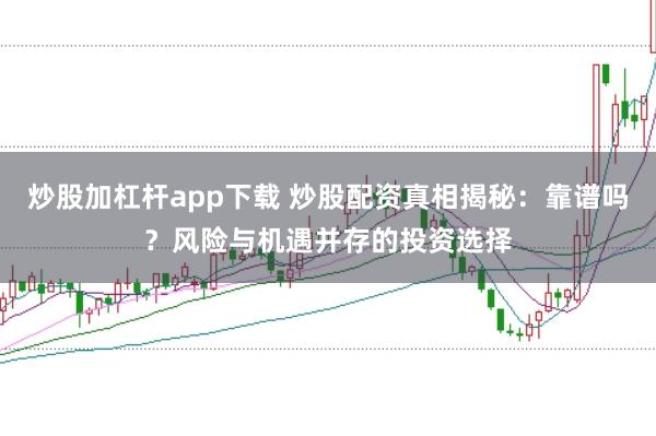炒股加杠杆app下载 炒股配资真相揭秘：靠谱吗？风险与机遇并存的投资选择