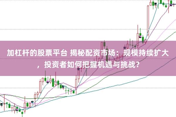 加杠杆的股票平台 揭秘配资市场：规模持续扩大，投资者如何把握机遇与挑战？