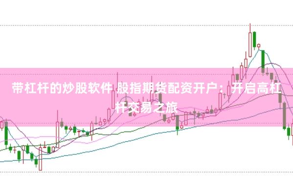 带杠杆的炒股软件 股指期货配资开户：开启高杠杆交易之旅