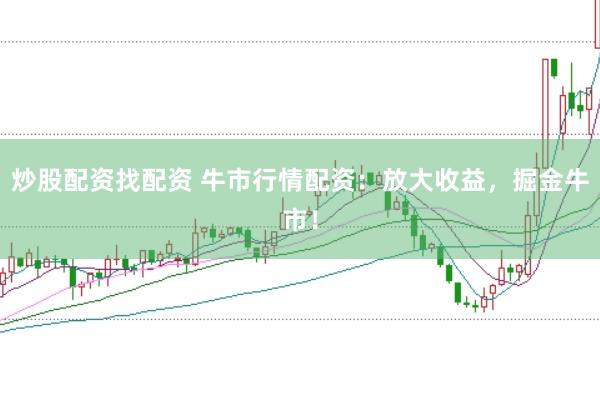 炒股配资找配资 牛市行情配资:放大收益,掘金牛市!