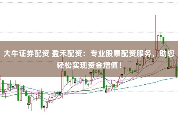 大牛证券配资 盈禾配资：专业股票配资服务，助您轻松实现资金增值！