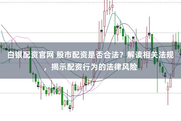 白银配资官网 股市配资是否合法？解读相关法规，揭示配资行为的法律风险
