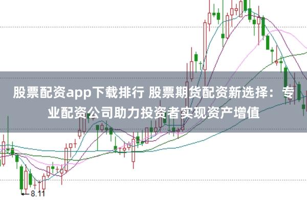 股票配资app下载排行 股票期货配资新选择：专业配资公司助力投资者实现资产增值
