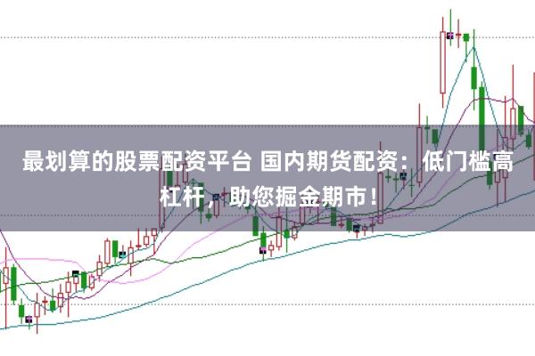 最划算的股票配资平台 国内期货配资:低门槛高杠杆,助您掘金期市!
