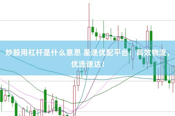 炒股用杠杆是什么意思 星速优配平台:高效物流,优选速达!