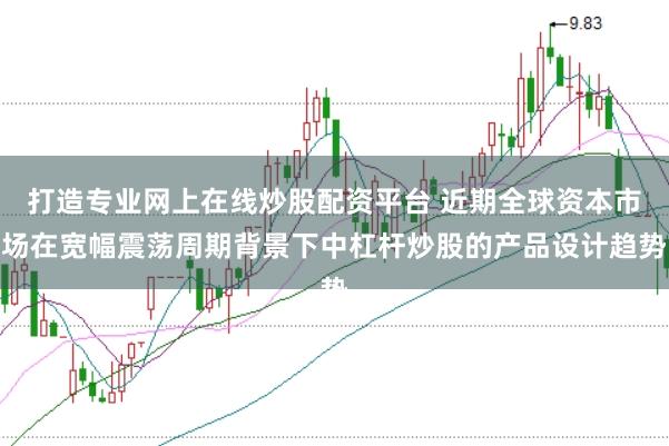 打造专业网上在线炒股配资平台 近期全球资本市场在宽幅震荡周期背景下中杠杆炒股的产品设计趋势