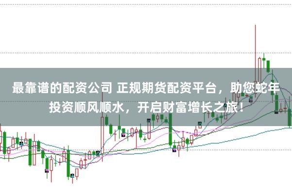 最靠谱的配资公司 正规期货配资平台，助您蛇年投资顺风顺水，开启财富增长之旅！