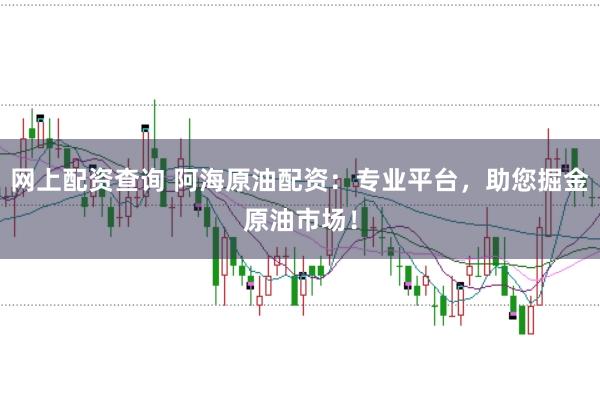 网上配资查询 阿海原油配资：专业平台，助您掘金原油市场！