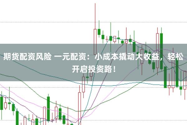 期货配资风险 一元配资:小成本撬动大收益,轻松开启投资路!