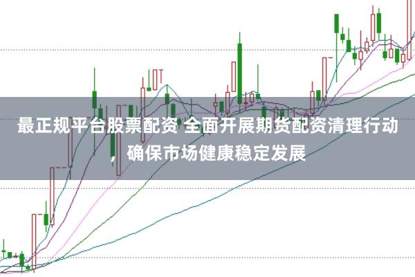 最正规平台股票配资 全面开展期货配资清理行动，确保市场健康稳定发展