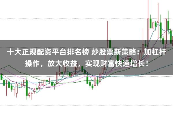 十大正规配资平台排名榜 炒股票新策略：加杠杆操作，放大收益，实现财富快速增长！