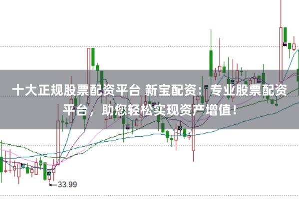 十大正规股票配资平台 新宝配资：专业股票配资平台，助您轻松实现资产增值！