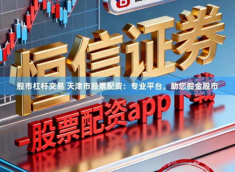 股市杠杆交易 天津市股票配资：专业平台，助您掘金股市