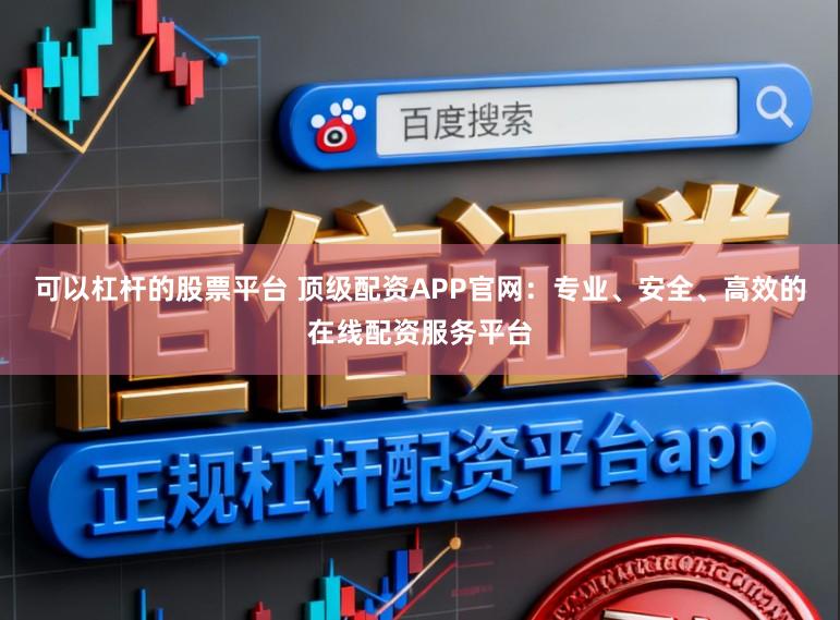 可以杠杆的股票平台 顶级配资APP官网：专业、安全、高效的在线配资服务平台