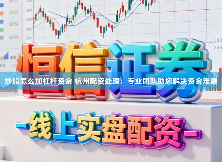炒股怎么加杠杆资金 杭州配资处理：专业团队助您解决资金难题