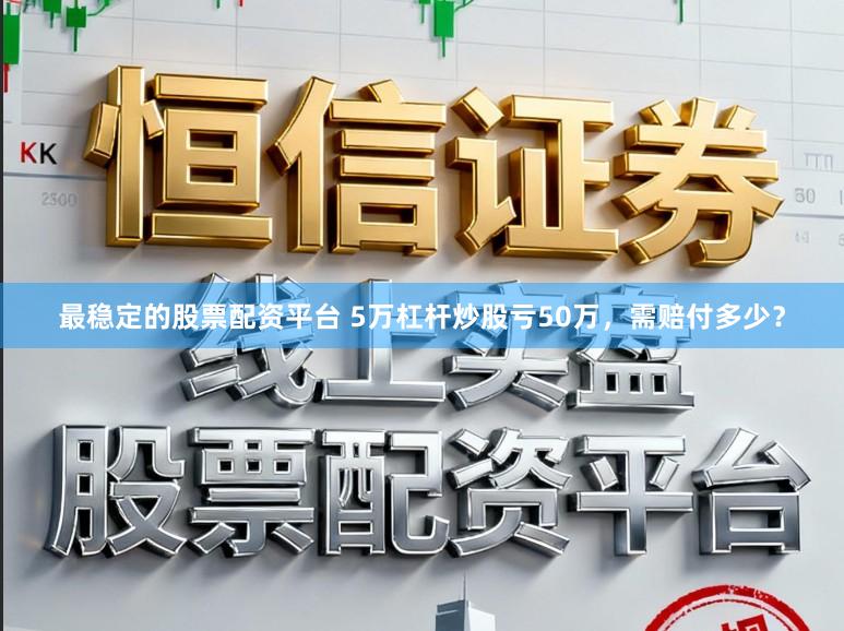 最稳定的股票配资平台 5万杠杆炒股亏50万，需赔付多少？